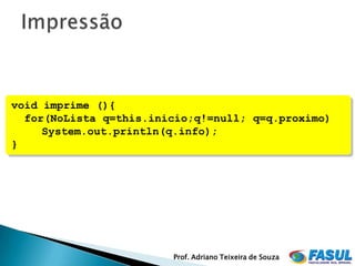 void imprime (){
  for(NoLista q=this.inicio;q!=null; q=q.proximo)
     System.out.println(q.info);
}




                        Prof. Adriano Teixeira de Souza
 