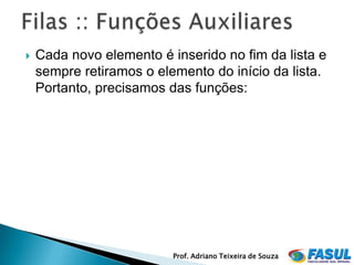    Cada novo elemento é inserido no fim da lista e
    sempre retiramos o elemento do início da lista.
    Portanto, precisamos das funções:




                          Prof. Adriano Teixeira de Souza
 