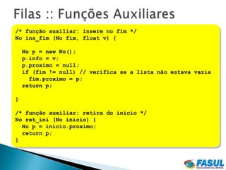 /* função auxiliar: insere no fim */
No ins_fim (No fim, float v) {

    No p = new No();
    p.info = v;
    p.proximo = null;
    if (fim != null) // verifica se a lista não estava vazia
      fim.proximo = p;
    return p;

}

/* função auxiliar: retira do início */
No ret_ini (No inicio) {
  No p = inicio.proximo;
  return p;
}
 