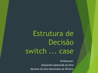 Estrutura de
Decisão
switch ... case
Professoras:
Alessandra Aparecida da Silva
Marlene da Silva Maximiano de Oliveira
 