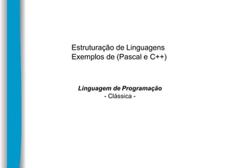 Estruturação de Linguagens
Exemplos de (Pascal e C++)
Linguagem de Programação
- Clássica -
 