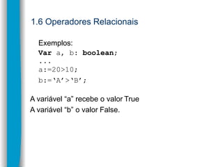 1.6 Operadores Relacionais
Exemplos:
Var a, b: boolean;
...
a:=20>10;
b:=‘A’>‘B’;
A variável “a” recebe o valor True
A var...