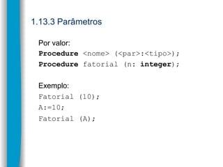 1.13.3 Parâmetros
Por valor:
Procedure <nome> (<par>:<tipo>);
Procedure fatorial (n: integer);
Exemplo:
Fatorial (10);
A:=...
