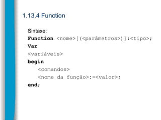 1.13.4 Function
Sintaxe:
Function <nome>[(<parâmetros>)]:<tipo>;
Var
<variáveis>
begin
<comandos>
<nome da função>:=<valor...
