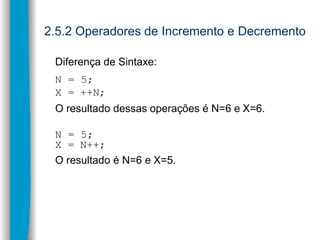 2.5.2 Operadores de Incremento e Decremento
Diferença de Sintaxe:
N = 5;
X = ++N;
O resultado dessas operações é N=6 e X=6...