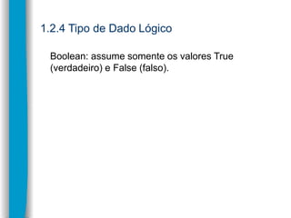 1.2.4 Tipo de Dado Lógico
Boolean: assume somente os valores True
(verdadeiro) e False (falso).
 