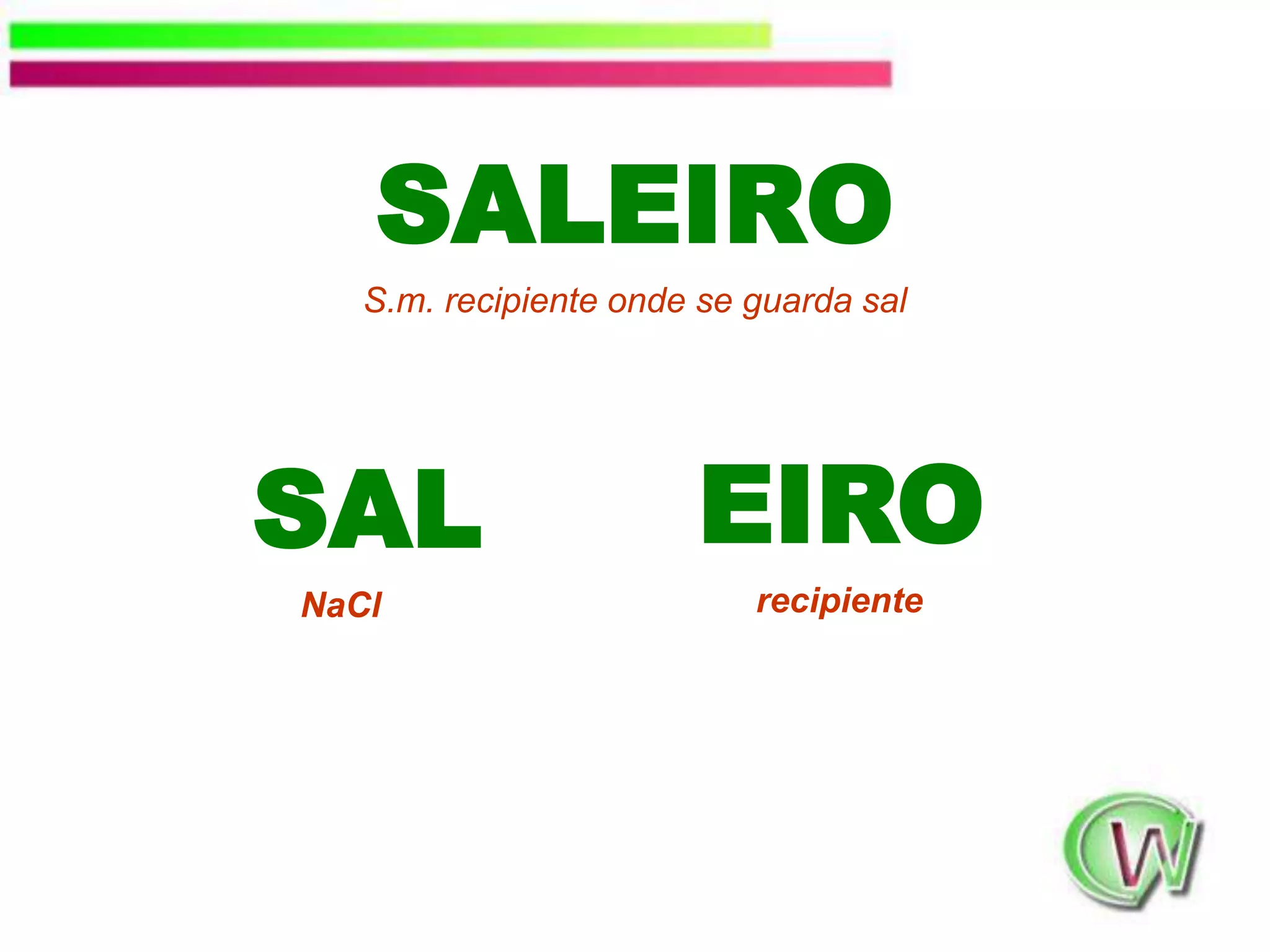 SALEIROS.m. recipiente onde se guarda sal     SAL			NaClEIROrecipiente