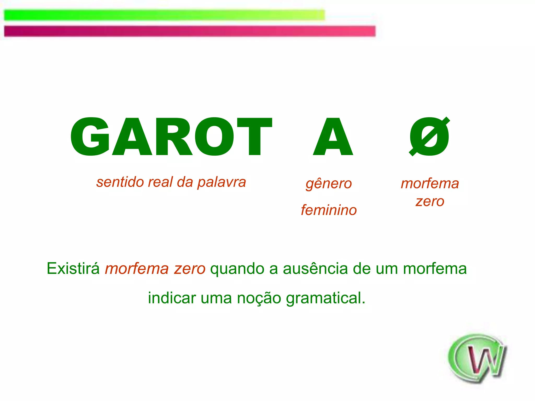 GAROTsentido real da palavraAØgênerofemininomorfema zeroExistirá morfema zero quando a ausência de um morfema indicar uma noção gramatical.