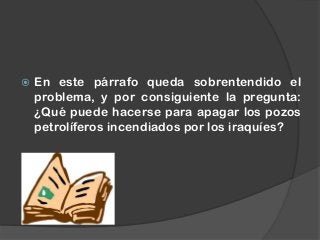  En este párrafo queda sobrentendido el
problema, y por consiguiente la pregunta:
¿Qué puede hacerse para apagar los pozos
petrolíferos incendiados por los iraquíes?
 