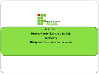 GRUPO:
Bruno, Kassio, Larissa e Rafael.
Turma: v2
Disciplina: Sistemas Operacionais
INSTITUTO FEDERAL
ESPIRITO SANTO
Campus Colatina
 