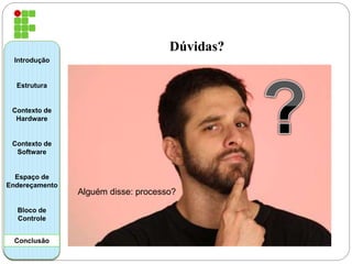Dúvidas? 
Introdução 
Estrutura 
Contexto de 
Hardware 
Contexto de 
Software 
Espaço de 
Endereçamento 
Bloco de 
Controle 
Conclusão 
Alguém disse: processo? 
 