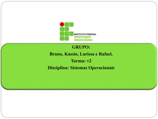 INSTITUTO FEDERAL 
ESPIRITO SANTO 
Campus Colatina 
GRUPO: 
Bruno, Kassio, Larissa e Rafael. 
Turma: v2 
Disciplina: Sistemas Operacionais 
