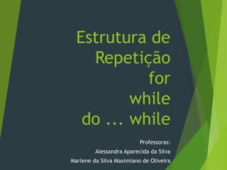 Estrutura de
Repetição
for
while
do ... while
Professoras:
Alessandra Aparecida da Silva
Marlene da Silva Maximiano de Oliveira
 