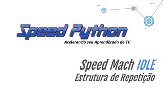 Speed Mach IDLE
Estrutura de Repetição
 