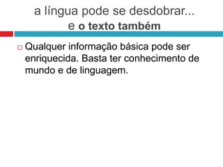a língua pode se desdobrar...
e o texto também
 Qualquer informação básica pode ser
enriquecida. Basta ter conhecimento de
mundo e de linguagem.
 