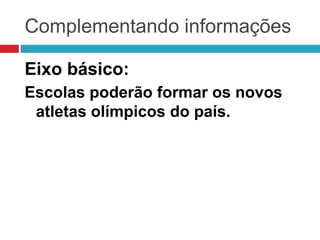 Complementando informações
Eixo básico:
Escolas poderão formar os novos
atletas olímpicos do país.
 