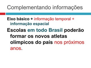 Complementando informações
Eixo básico + informação temporal +
informação espacial
Escolas em todo Brasil poderão
formar os novos atletas
olímpicos do país nos próximos
anos.
 