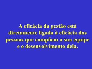 A eficácia da gestão está
 diretamente ligada à eficácia das
pessoas que compõem a sua equipe
     e o desenvolvimento dela.
 