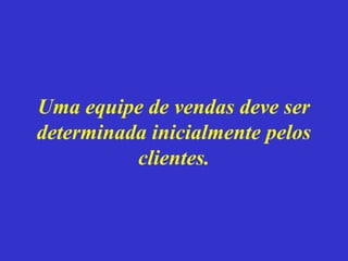 Uma equipe de vendas deve ser
determinada inicialmente pelos
          clientes.
 