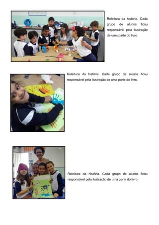 Releitura da história. Cada
grupo de alunos ficou
responsável pela ilustração
de uma parte do livro.
Releitura da história. Cada grupo de alunos ficou
responsável pela ilustração de uma parte do livro.
Releitura da história. Cada grupo de alunos ficou
responsável pela ilustração de uma parte do livro.
 