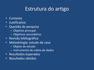 Estrutura do artigoContextoJustificativaQuestão de pesquisaObjetivo principalObjetivos secundáriosRevisão bibliográficaMetodologia: estudo de casoObjeto de estudo Instrumento de coleta de dadosResultados esperadosResultados obtidos