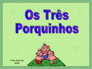 Os Três Porquinhos 6 de maio de 2009 