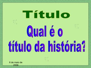 Título Qual é o título da história? 6 de maio de 2009 