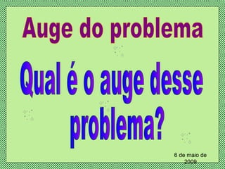 Auge do problema Qual é o auge desse problema? 6 de maio de 2009 