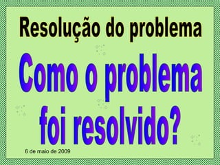 Resolução do problema Como o problema foi resolvido? 6 de maio de 2009 