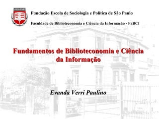 Fundamentos de Biblioteconomia e Ciência da Informação Evanda Verri Paulino   Fundação Escola de Sociologia e Política de São Paulo Faculdade de Biblioteconomia e Ciência da Informação - FaBCI 