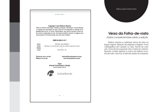 Edna Lucia Cunha Lima

                               José RobeRto MaRtins




                      Copyright © José Roberto Martins
Todos os direitos reservados. Vedada a produção, distribuição, comercialização
ou cessão sem autorização do autor. Este livro foi publicado no website www.
globalbrands.com.br (e outros relacionados), para leitura exclusiva online pe-
los usuários cadastrados do site. Os leitores poderão imprimir as páginas para
leitura pessoal. Os direitos desta obra não foram cedidos.
                                                                                     Verso da Folha-de-rosto
                                                                                   Dados complementares sobre a edição.
                            ISBN -0--
                                                                                      Direitos autorais ou editoriais. Nome da obra na
 Autor:                        MARTINS, JOSE ROBERTO
                                                                                 língua original. Relação de edições e tiragens. Ficha
 Título:     Branding: um manual para você criar, avaliar e gerenciar marcas
Edição:                                      1
                                                                                 catalográfica (em quadro ou não). Nome da cole-
 Local:                             SAO PAULO / SP
                                                                                 ção. Ficha técnica (quando não constar do cólofon).
                                                                                 Quando constar apenas a marca da editora na fo-
                                                                                 lha-de-rosto, informar os demais dados da imprenta.
Contatos Com o autor:                        martins@globalbrands.Com.br
Website do autor:                                WWW.globalbrands.Com.br




                                Capa:
                     Kriando Comunicação e Design
                          www.kriando.com.br




                                       312
 