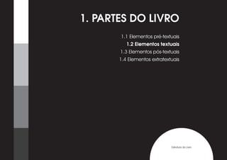 1. PARTES DO LIVRO
       1.1 Elementos pré-textuais
          1.2 Elementos textuais
       1.3 Elementos pós-textuais
       1.4 Elementos extratextuais




                              Estrutura do Livro
 