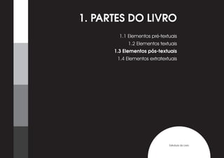 1. PARTES DO LIVRO
        1.1 Elementos pré-textuais
           1.2 Elementos textuais
      1.3 Elementos pós-textuais
       1.4 Elementos extratextuais




                              Estrutura do Livro
 