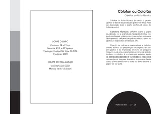 Cólofon ou Colofão
                                                            Créditos ou ficha técnica

                                           Créditos ou ficha técnica (incluindo o projeto
                                      gráfico e dados da produção gráfica do livro). Pode
                                      ser deslocado para a parte pré-textual (verso da
                                      folha-de-rosto).

                                           Cólofons técnicos: detalhes sobre o papel
                                      (qualidade, cor e gramatura), tipografia (fontes, cor-
                                      pos) e softwares gráficos, encadernação, processos
                                      de impressão, detalhes de pré-impressão, além da
         SOBRE O LIVRO                gráfica, e respectivos endereços, etc.

       Formato: 14 x 21 cm                 Citação de autores e responsáveis e detalha-
    Mancha: 23,7 x 42,5 paicas        mento técnico da preparação do original, do pro-
                                      jeto gráfico e da impressão. Em livros de pequena
Tipologia: Horley Old Style 10,5/14   tiragem ou de arte, caracterizados como de edição
          1a edição: 2009             limitada, o cólofon é um texto por extenso, sendo
                                      os exemplares assinados e numerados à mão pelos
                                      autores (autor, designer, ilustrador). Importante: Neste
    EQUIPE DE REALIZAÇÃO              caso, quem assina com o autor do texto assume o
                                      papel de co-autor.
      Coordenação Geral
     Marcos Keith Takahashi




                                                 Partes do livro    27 - 28
 