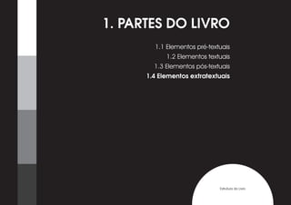 1. PARTES DO LIVRO
        1.1 Elementos pré-textuais
            1.2 Elementos textuais
        1.3 Elementos pós-textuais
      1.4 Elementos extratextuais




                              Estrutura do Livro
 