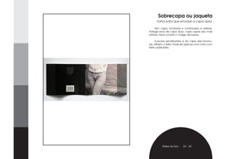 Sobrecapa ou jaqueta
      Folha solta que envolve a capa dura.

     Tem capa, lombada e contracapa e orelhas.
Protege livros de capa dura, cujas capas são mais
sóbrias. Deve constar o código de barras.

     Funções semelhantes à da capa das brochu-
ras. Atraem o leitor. Pode ser apenas uma cinta com
texto publicitário.




          Partes do livro   33 - 34
 