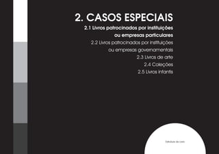 2. CASOS ESPECIAIS
 2.1 Livros patrocinados por instituições
               ou empresas particulares
    2.2 Livros patrocinados por instituições
            ou empresas governamentais
                          2.3 Livros de arte
                             2.4 Coleções
                          2.5 Livros infantis




                                         Estrutura do Livro
 