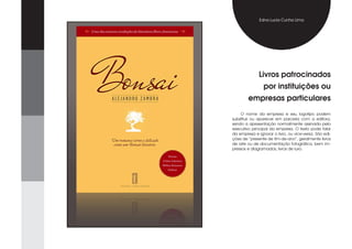 Edna Lucia Cunha Lima




              Livros patrocinados
                por instituições ou
        empresas particulares
    O nome da empresa e seu logotipo podem
substituir ou aparecer em parceria com a editora,
sendo a apresentação normalmente assinada pelo
executivo principal da empresa. O texto pode falar
da empresa e ignorar o livro, ou vice-versa. São edi-
ções de “presente de fim-de-ano”, geralmente livros
de arte ou de documentação fotográfica, bem im-
pressos e diagramados, livros de luxo.
 
