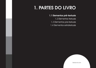 1. PARTES DO LIVRO
      1.1 Elementos pré-textuais
           1.2 Elementos textuais
       1.3 Elementos pós-textuais
       1.4 Elementos extratextuais




                              Estrutura do Livro
 