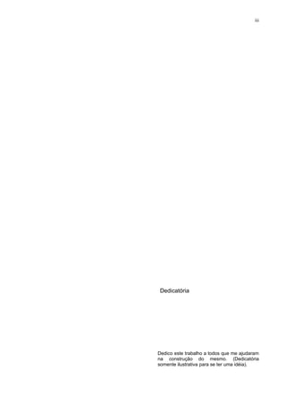 iii




 Dedicatória




Dedico este trabalho a todos que me ajudaram
na construção do mesmo. (Dedicatória
somente ilustrativa para se ter uma idéia).
 
