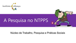 A Pesquisa no NTPPS
Núcleo de Trabalho, Pesquisa e Práticas Sociais
 