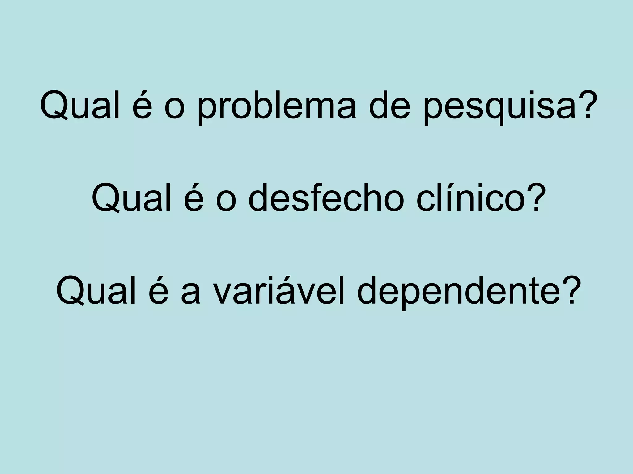 Qual é o problema de pesquisa?

  Qual é o desfecho clínico?

Qual é a variável dependente?
 