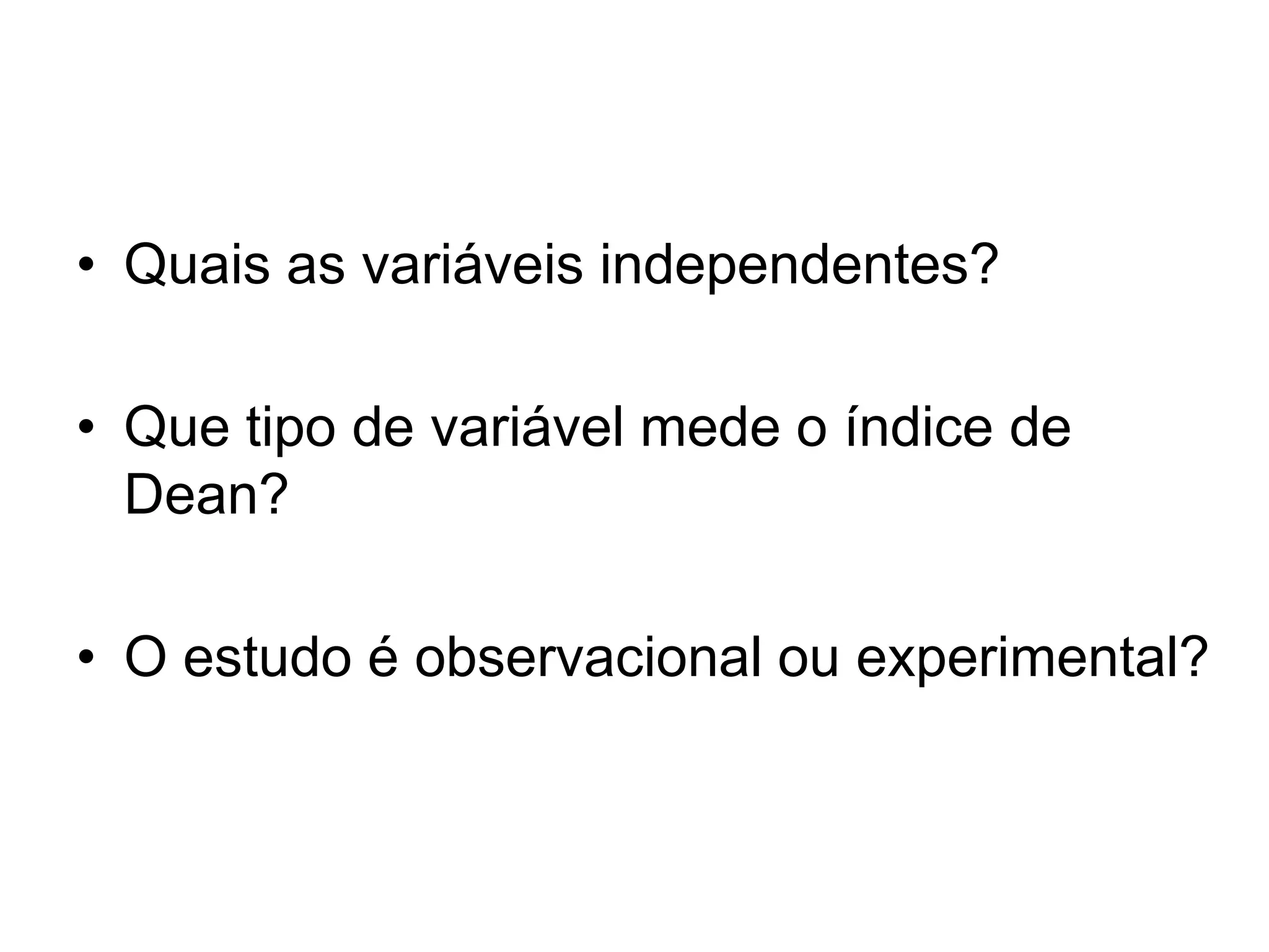 • Quais as variáveis independentes?

• Que tipo de variável mede o índice de
  Dean?

• O estudo é observacional ou experimental?
 