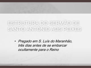 ESTRUTURA DO SERMÃO DE
SANTO ANTÓNIO AOS PEIXES
• Pregado em S. Luís do Maranhão,

três dias antes de se embarcar
ocultamente para o Reino

 