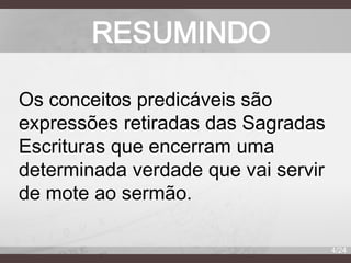 RESUMINDO
Os conceitos predicáveis são
expressões retiradas das Sagradas
Escrituras que encerram uma
determinada verdade que vai servir
de mote ao sermão.
4/24

 