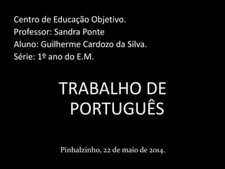 Centro de Educação Objetivo.
Professor: Sandra Ponte
Aluno: Guilherme Cardozo da Silva.
Série: 1º ano do E.M.
TRABALHO DE
PORTUGUÊS
Pinhalzinho, 22 de maio de 2014.
 