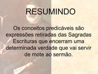RESUMINDO
Os conceitos predicáveis são
expressões retiradas das Sagradas
Escrituras que encerram uma
determinada verdade que vai servir
de mote ao sermão.
 