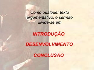 Como qualquer texto
argumentativo, o sermão
divide-se em
INTRODUÇÃO
DESENVOLVIMENTO
CONCLUSÃO
 