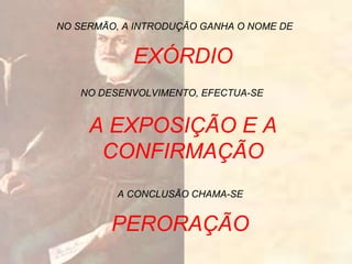 NO SERMÃO, A INTRODUÇÃO GANHA O NOME DE
NO DESENVOLVIMENTO, EFECTUA-SE
A CONCLUSÃO CHAMA-SE
EXÓRDIO
A EXPOSIÇÃO E A
CONFIRMAÇÃO
PERORAÇÃO
 