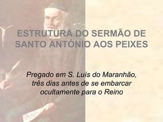 ESTRUTURA DO SERMÃO DE
SANTO ANTÓNIO AOS PEIXES
Pregado em S. Luís do Maranhão,
três dias antes de se embarcar
ocultamente para o Reino
 